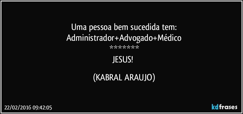 Uma pessoa bem sucedida tem:
Administrador+Advogado+Médico
*******
JESUS! (KABRAL ARAUJO)