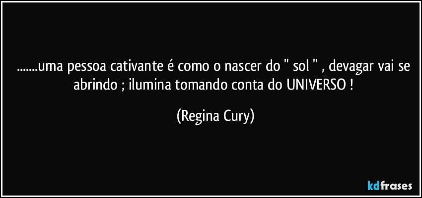 ...uma pessoa cativante é como o nascer do " sol " , devagar vai se abrindo ; ilumina tomando conta do UNIVERSO ! (Regina Cury)