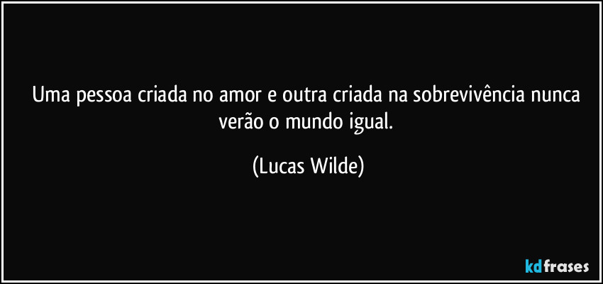 Uma pessoa criada no amor e outra criada na sobrevivência nunca verão o mundo igual. (Lucas Wilde)