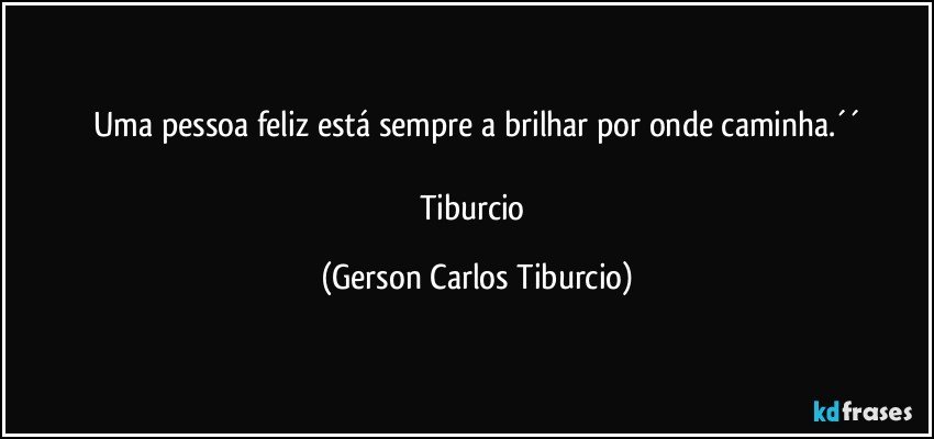 Uma pessoa feliz está sempre a brilhar por onde caminha.´´

Tiburcio (Gerson Carlos Tiburcio)