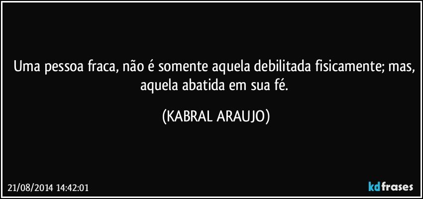 Uma pessoa fraca, não é somente aquela debilitada fisicamente; mas, aquela abatida em sua fé. (KABRAL ARAUJO)