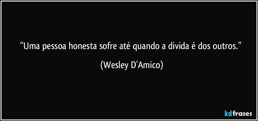 “Uma pessoa honesta sofre até quando a divida é dos outros.” (Wesley D'Amico)