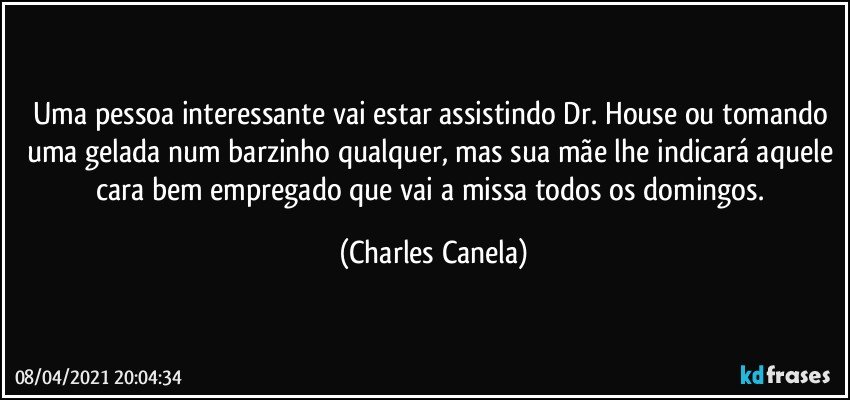 Uma pessoa interessante vai estar assistindo Dr. House ou tomando uma gelada num barzinho qualquer, mas sua mãe lhe indicará aquele cara bem empregado que vai a missa todos os domingos. (Charles Canela)