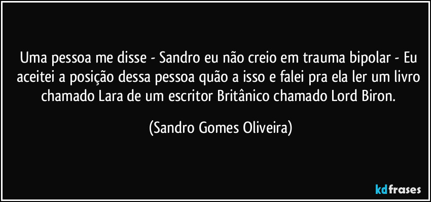 Uma pessoa me disse - Sandro eu não creio em trauma bipolar - Eu aceitei a posição dessa pessoa quão a isso e falei pra ela ler um livro chamado Lara de um escritor Britânico chamado Lord Biron. (Sandro Gomes Oliveira)