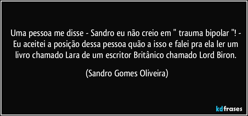 Uma pessoa me disse - Sandro eu não creio em " trauma bipolar "! - Eu aceitei a posição dessa pessoa quão a isso e falei pra ela ler um livro chamado Lara de um escritor Britânico chamado Lord Biron. (Sandro Gomes Oliveira)