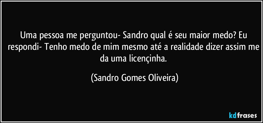 Uma pessoa me perguntou- Sandro qual é seu maior medo? Eu respondi- Tenho medo de mim mesmo até a realidade dizer assim me da uma licençinha. (Sandro Gomes Oliveira)