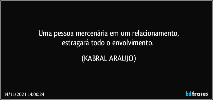 Uma pessoa mercenária em um relacionamento,
estragará todo o envolvimento. (KABRAL ARAUJO)