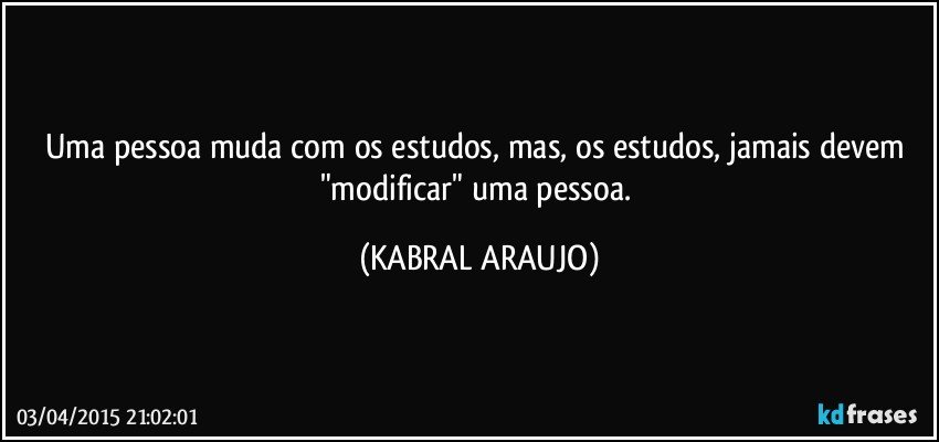 Uma pessoa muda com os estudos, mas, os estudos, jamais devem "modificar" uma pessoa. (KABRAL ARAUJO)