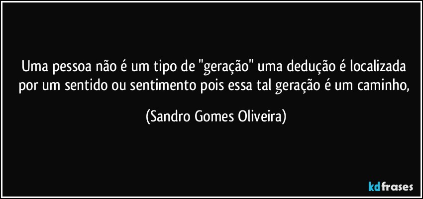 Uma pessoa não é um tipo de "geração" uma dedução é localizada por um sentido ou sentimento pois essa tal geração é um caminho, (Sandro Gomes Oliveira)