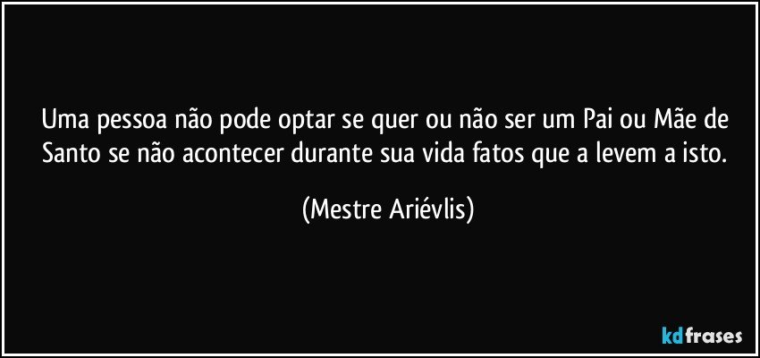 Uma pessoa não pode optar se quer ou não ser um Pai ou Mãe de Santo se não acontecer durante sua vida fatos que a levem a isto. (Mestre Ariévlis)