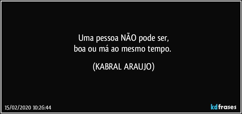 Uma pessoa NÃO pode ser,
boa ou má ao mesmo tempo. (KABRAL ARAUJO)