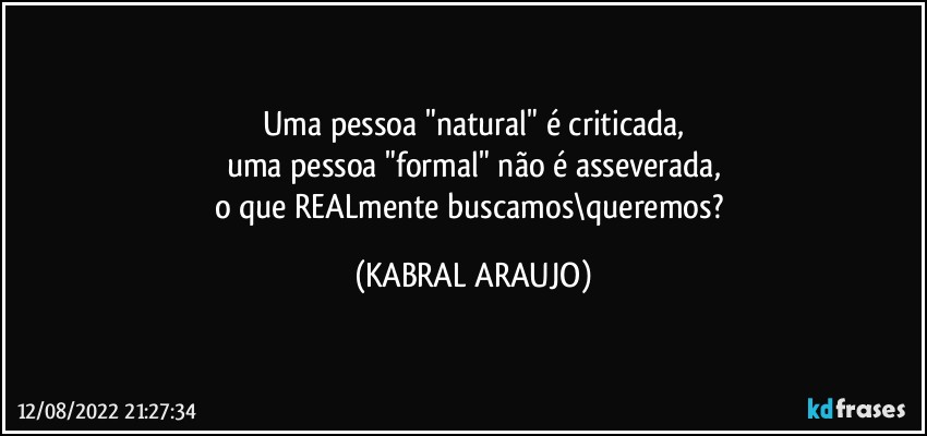 Uma pessoa "natural" é criticada,
uma pessoa "formal" não é asseverada,
o que REALmente buscamos\queremos? (KABRAL ARAUJO)