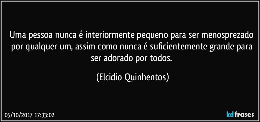 Uma pessoa nunca é interiormente pequeno para ser menosprezado por qualquer um, assim como nunca é suficientemente grande para ser adorado por todos. (Elcidio Quinhentos)