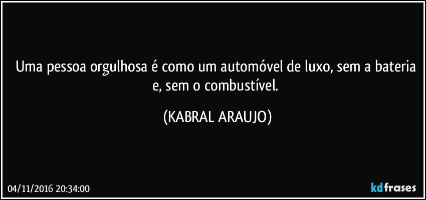 Uma pessoa orgulhosa é como um automóvel de luxo, sem a bateria e, sem o combustível. (KABRAL ARAUJO)