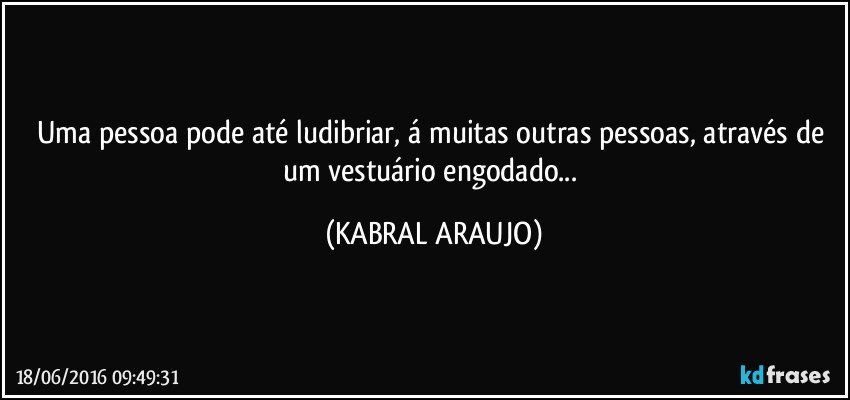 Uma pessoa pode até ludibriar, á muitas outras pessoas, através de um vestuário engodado... (KABRAL ARAUJO)