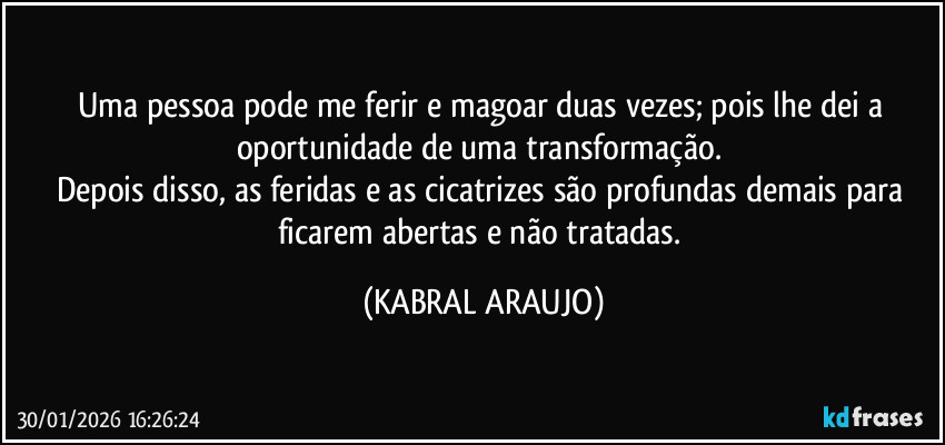 Uma pessoa pode me ferir e magoar duas vezes; pois lhe dei a oportunidade de uma transformação. 
Depois disso, as feridas e as cicatrizes são profundas demais para ficarem abertas e não tratadas. (KABRAL ARAUJO)