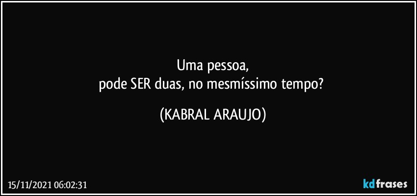 Uma pessoa,
pode SER duas, no mesmíssimo tempo? (KABRAL ARAUJO)