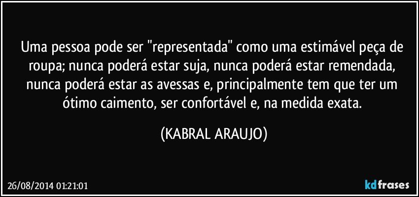 Uma pessoa pode ser "representada" como uma estimável peça de roupa; nunca poderá estar suja, nunca poderá estar remendada, nunca poderá estar as avessas e, principalmente tem que ter um ótimo caimento, ser confortável e, na medida exata. (KABRAL ARAUJO)