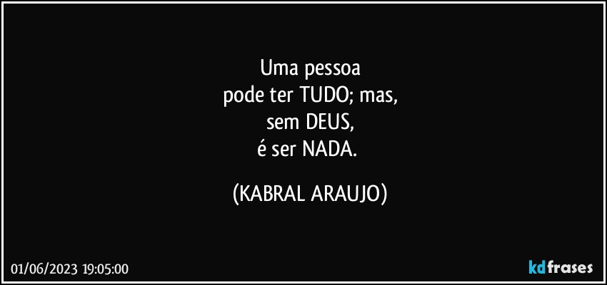 Uma pessoa
pode ter TUDO; mas,
sem DEUS,
é ser NADA. (KABRAL ARAUJO)