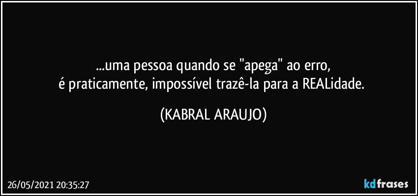 ...uma pessoa quando se "apega" ao erro,
é praticamente, impossível trazê-la para a REALidade. (KABRAL ARAUJO)