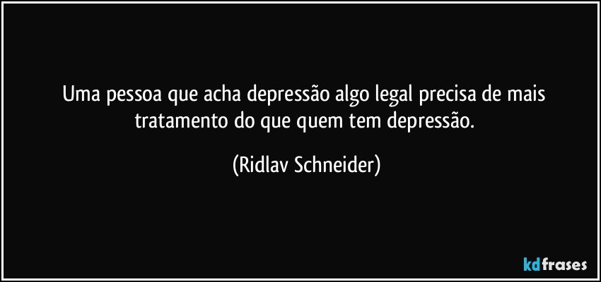 Uma pessoa que acha depressão algo legal precisa de mais tratamento do que quem tem depressão. (Ridlav Schneider)