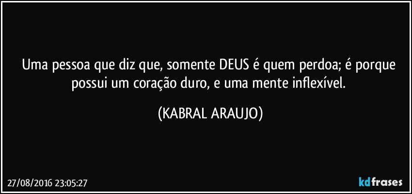 Uma pessoa que diz que, somente DEUS é quem perdoa; é porque possui um coração duro, e uma mente inflexível. (KABRAL ARAUJO)
