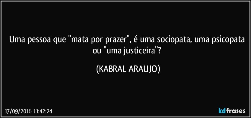Uma pessoa que "mata por prazer", é uma sociopata, uma psicopata ou "uma justiceira"? (KABRAL ARAUJO)