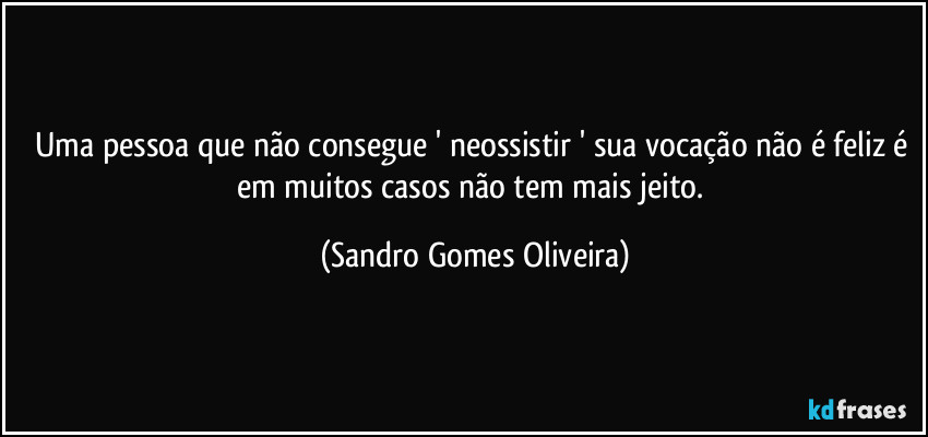 Uma pessoa que não consegue ' neossistir ' sua vocação não é feliz é em muitos casos não tem mais jeito. (Sandro Gomes Oliveira)