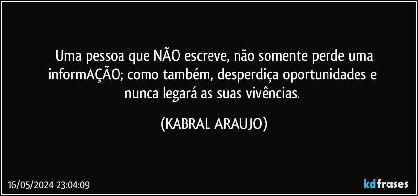 Uma pessoa que NÃO escreve, não somente perde uma
informAÇÃO; como também, desperdiça oportunidades e 
nunca legará as suas vivências. (KABRAL ARAUJO)