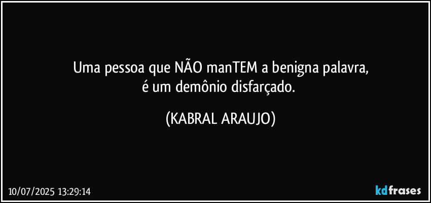 Uma pessoa que NÃO manTEM a benigna palavra,
é um demônio disfarçado. (KABRAL ARAUJO)