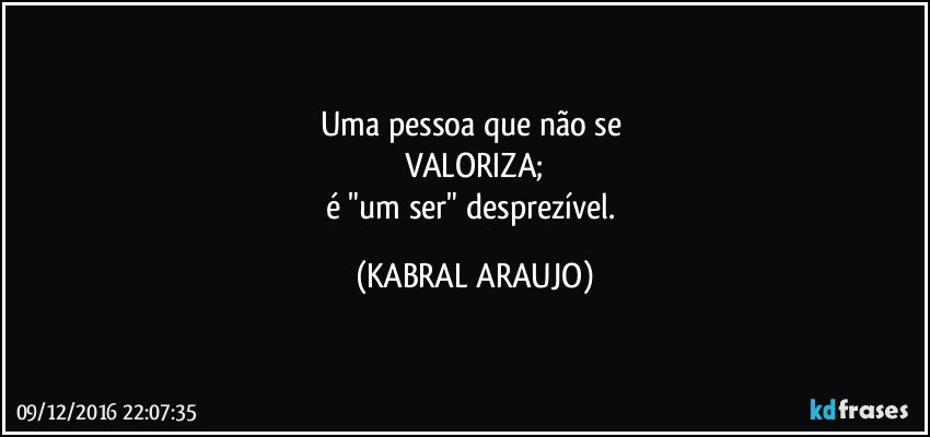 Uma pessoa que não se 
VALORIZA;
é "um ser" desprezível. (KABRAL ARAUJO)