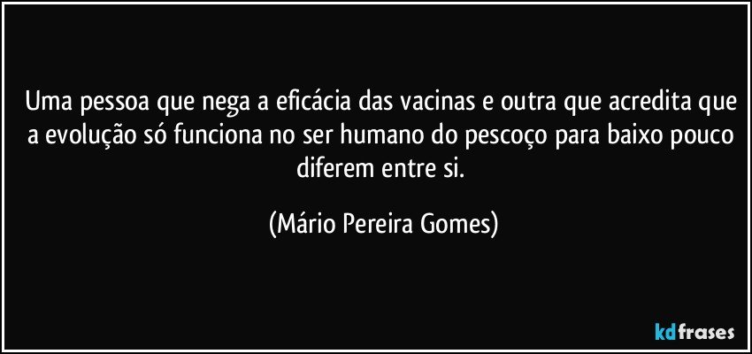 Uma pessoa que nega a eficácia das vacinas e outra que acredita que a evolução só funciona no ser humano do pescoço para baixo pouco diferem entre si. (Mário Pereira Gomes)