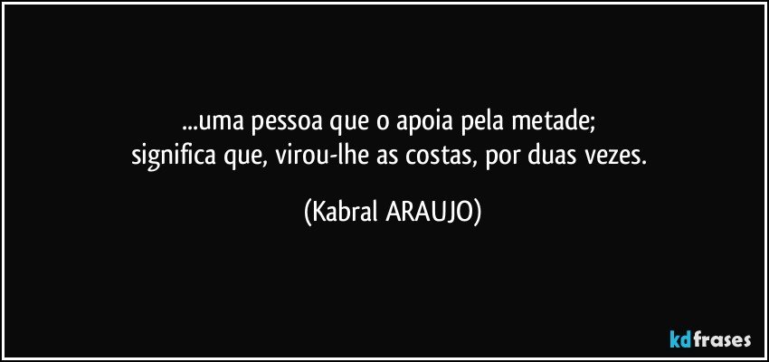 ...uma pessoa que o apoia pela metade; 
significa que, virou-lhe as costas, por duas vezes. (KABRAL ARAUJO)