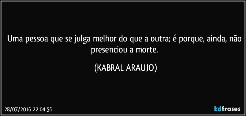 Uma pessoa que se julga melhor do que a outra; é porque, ainda, não presenciou a morte. (KABRAL ARAUJO)