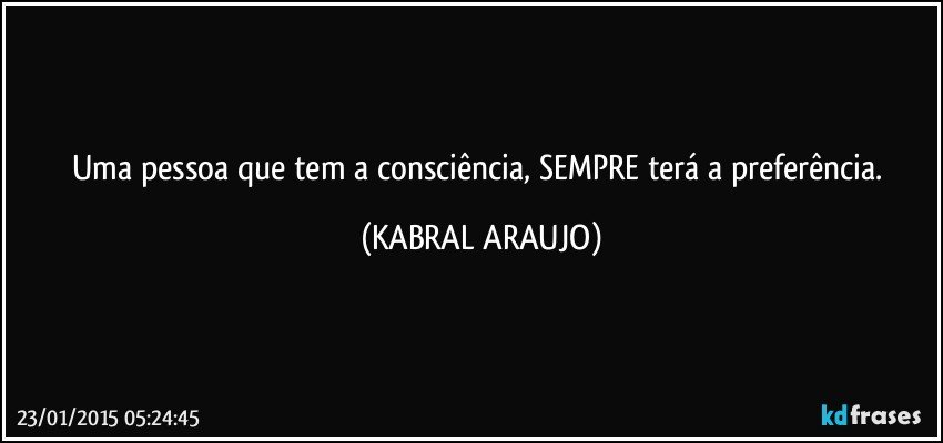 Uma pessoa que tem a consciência,  SEMPRE terá a preferência. (KABRAL ARAUJO)