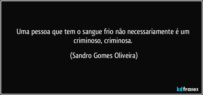 Uma pessoa que tem o sangue frio não necessariamente é um criminoso, criminosa. (Sandro Gomes Oliveira)