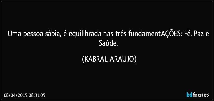 Uma pessoa sábia, é equilibrada nas três fundamentAÇÕES: Fé, Paz e Saúde. (KABRAL ARAUJO)