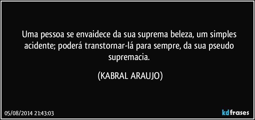 Uma pessoa se envaidece da sua suprema beleza, um simples acidente; poderá transtornar-lá para sempre, da sua pseudo supremacia. (KABRAL ARAUJO)