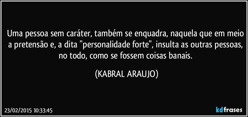 Uma pessoa sem caráter, também se enquadra, naquela que em meio a pretensão e, a dita "personalidade forte", insulta as outras pessoas, no todo, como se fossem coisas banais. (KABRAL ARAUJO)