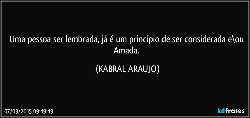 Uma pessoa ser lembrada,  já é um princípio de ser considerada e\ou Amada. (KABRAL ARAUJO)