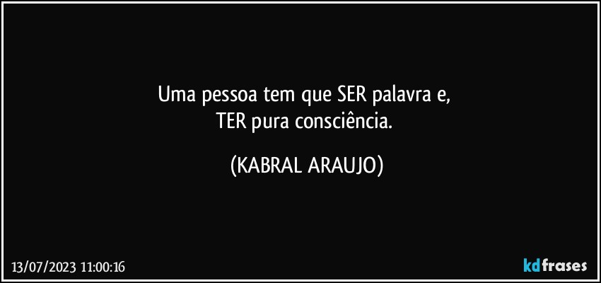 Uma pessoa tem que SER palavra e, 
TER pura consciência. (KABRAL ARAUJO)