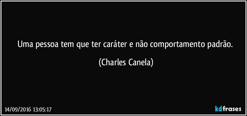 Uma pessoa tem que ter caráter e não comportamento padrão. (Charles Canela)