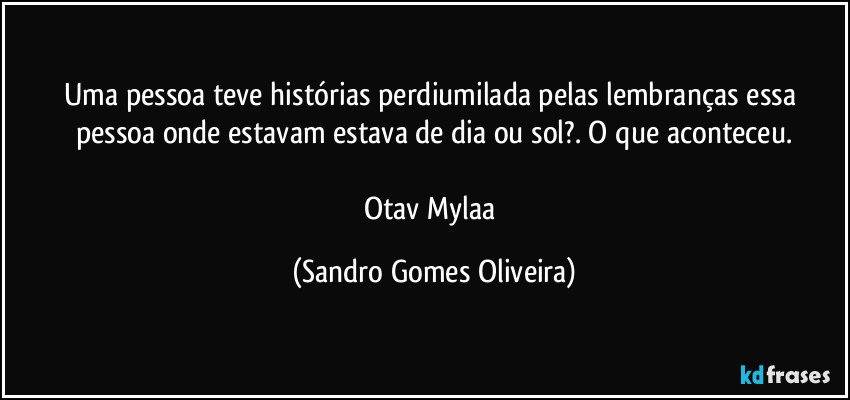 Uma pessoa teve histórias perdiumilada pelas lembranças essa pessoa onde estavam estava de dia ou sol?. O que aconteceu.

Otav Mylaa (Sandro Gomes Oliveira)