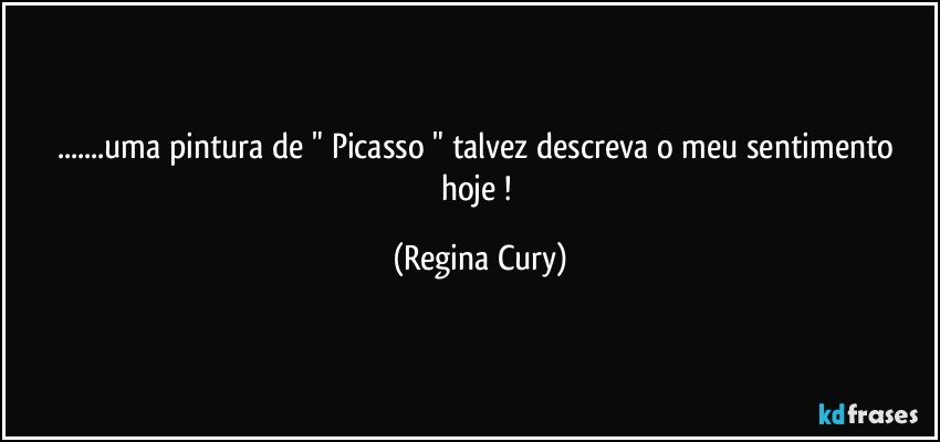 ...uma pintura de  " Picasso "  talvez descreva o meu sentimento hoje ! (Regina Cury)