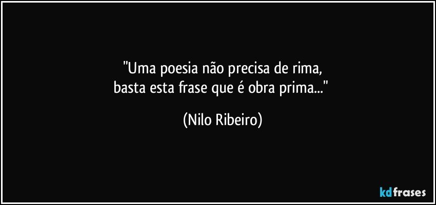 "Uma poesia não precisa de rima,
basta esta frase que é obra prima..." (Nilo Ribeiro)