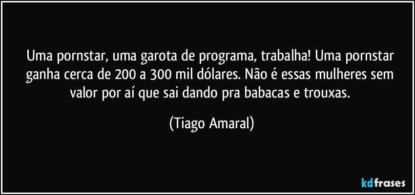 Uma pornstar, uma garota de programa, trabalha! Uma pornstar ganha cerca de 200 a 300 mil dólares. Não é essas mulheres sem valor por aí que sai dando pra babacas e trouxas. (Tiago Amaral)