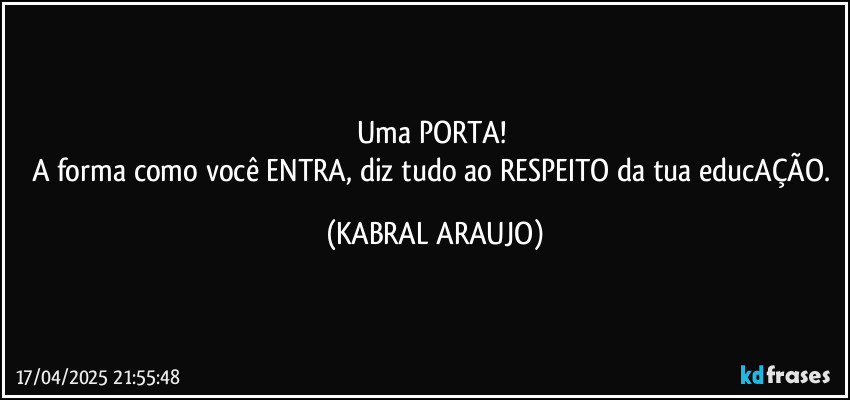 Uma PORTA! 
A forma como você ENTRA, diz tudo ao RESPEITO da tua educAÇÃO. (KABRAL ARAUJO)