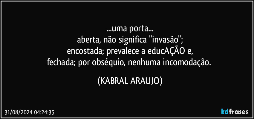 ...uma porta...
aberta, não significa "invasão";
encostada; prevalece a educAÇÃO e,
fechada; por obséquio, nenhuma incomodação. (KABRAL ARAUJO)