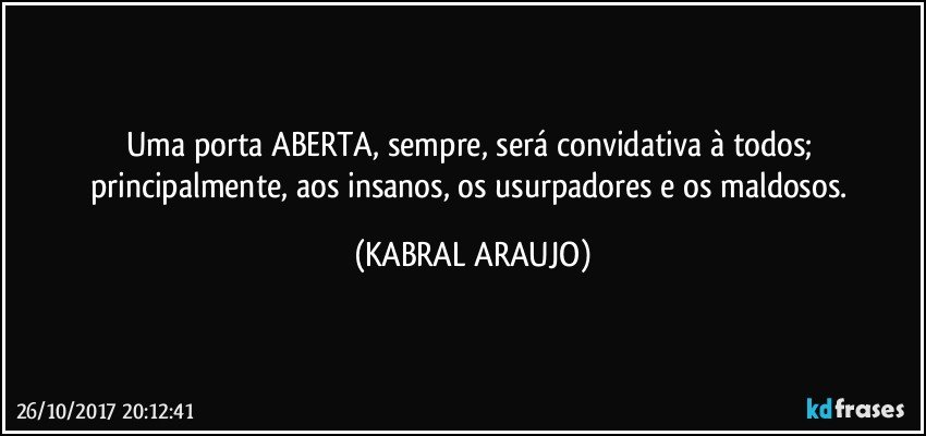 Uma porta ABERTA, sempre, será convidativa à todos; principalmente, aos insanos, os usurpadores e os maldosos. (KABRAL ARAUJO)