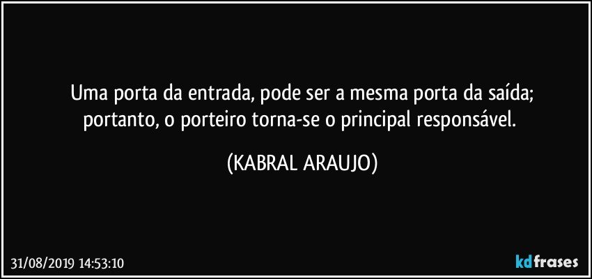 Uma porta da entrada, pode ser a mesma porta da saída;
portanto, o porteiro torna-se o principal responsável. (KABRAL ARAUJO)